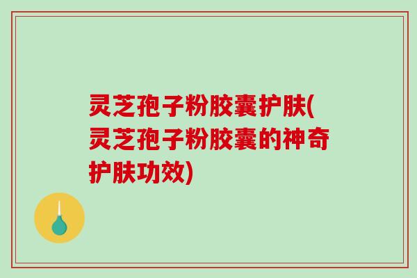 灵芝孢子粉胶囊护肤(灵芝孢子粉胶囊的神奇护肤功效)-第1张图片-破壁灵芝孢子粉研究指南