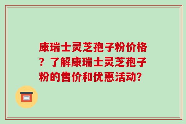 康瑞士灵芝孢子粉价格？了解康瑞士灵芝孢子粉的售价和优惠活动？-第1张图片-破壁灵芝孢子粉研究指南