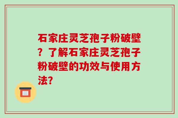 石家庄灵芝孢子粉破壁？了解石家庄灵芝孢子粉破壁的功效与使用方法？-第1张图片-破壁灵芝孢子粉研究指南