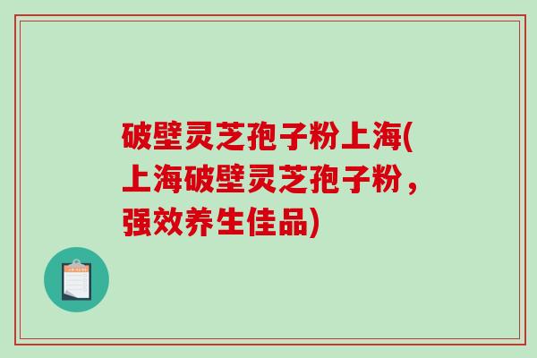 破壁灵芝孢子粉上海(上海破壁灵芝孢子粉,强效养生佳品)-第1张图片-破壁灵芝孢子粉研究指南 破壁灵芝孢子粉上海(上海破壁灵芝孢子粉,强效养生佳品)-第1张图片-破壁灵芝孢子粉研究指南