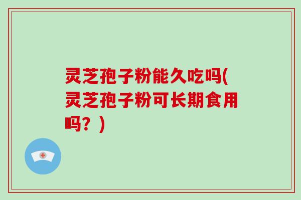 灵芝孢子粉能久吃吗(灵芝孢子粉可长期食用吗?)-第1张图片-破壁灵芝孢子粉研究指南 灵芝孢子粉能久吃吗(灵芝孢子粉可长期食用吗?)-第1张图片-破壁灵芝孢子粉研究指南
