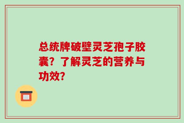 总统牌破壁灵芝孢子胶囊?了解灵芝的营养与功效?-第1张图片-破壁灵芝孢子粉研究指南 总统牌破壁灵芝孢子胶囊?了解灵芝的营养与功效?-第1张图片-破壁灵芝孢子粉研究指南