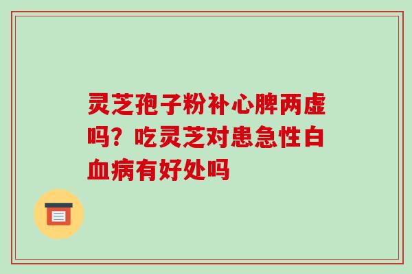 灵芝孢子粉补心脾两虚吗?吃灵芝对患急性白血病有好处吗-第1张图片-破壁灵芝孢子粉研究指南 灵芝孢子粉补心脾两虚吗?吃灵芝对患急性白血病有好处吗-第1张图片-破壁灵芝孢子粉研究指南
