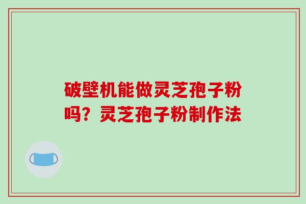 破壁机能做灵芝孢子粉吗？灵芝孢子粉制作法-第1张图片-破壁灵芝孢子粉研究指南