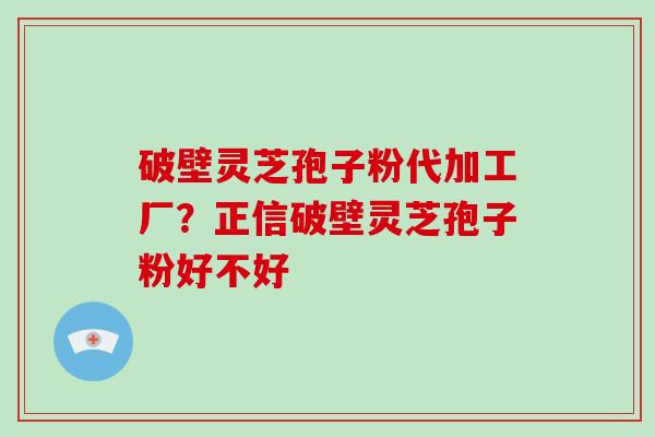 破壁灵芝孢子粉代加工厂?正信破壁灵芝孢子粉好不好-第1张图片-破壁灵芝孢子粉研究指南 破壁灵芝孢子粉代加工厂?正信破壁灵芝孢子粉好不好-第1张图片-破壁灵芝孢子粉研究指南