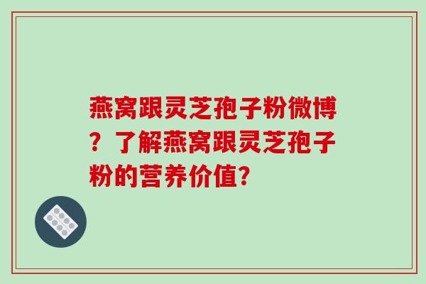 燕窝跟灵芝孢子粉微博？了解燕窝跟灵芝孢子粉的营养价值？-第1张图片-破壁灵芝孢子粉研究指南