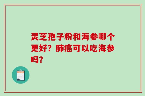 灵芝孢子粉和海参哪个更好？肺癌可以吃海参吗？-第1张图片-破壁灵芝孢子粉研究指南