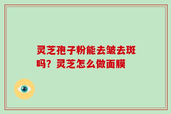 灵芝孢子粉能去皱去斑吗?灵芝怎么做面膜-第1张图片-破壁灵芝孢子粉研究指南 灵芝孢子粉能去皱去斑吗?灵芝怎么做面膜-第1张图片-破壁灵芝孢子粉研究指南