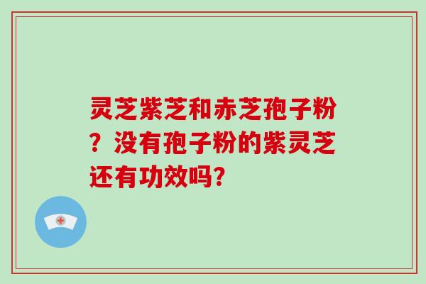 灵芝紫芝和赤芝孢子粉?没有孢子粉的紫灵芝还有功效吗?-第1张图片-破壁灵芝孢子粉研究指南 灵芝紫芝和赤芝孢子粉?没有孢子粉的紫灵芝还有功效吗?-第1张图片-破壁灵芝孢子粉研究指南