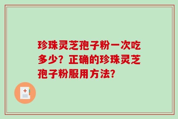 珍珠灵芝孢子粉一次吃多少?正确的珍珠灵芝孢子粉服用方法?-第1张图片-破壁灵芝孢子粉研究指南 珍珠灵芝孢子粉一次吃多少?正确的珍珠灵芝孢子粉服用方法?-第1张图片-破壁灵芝孢子粉研究指南