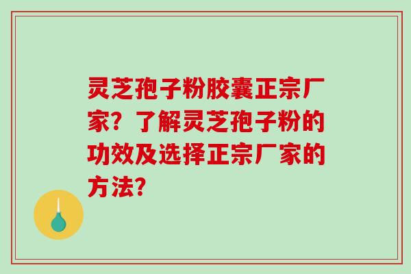 灵芝孢子粉胶囊正宗厂家?了解灵芝孢子粉的功效及选择正宗厂家的方法?-第1张图片-破壁灵芝孢子粉研究指南 灵芝孢子粉胶囊正宗厂家?了解灵芝孢子粉的功效及选择正宗厂家的方法?-第1张图片-破壁灵芝孢子粉研究指南