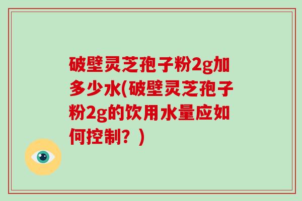 破壁灵芝孢子粉2g加多少水(破壁灵芝孢子粉2g的饮用水量应如何控制?)-第1张图片-破壁灵芝孢子粉研究指南 破壁灵芝孢子粉2g加多少水(破壁灵芝孢子粉2g的饮用水量应如何控制?)-第1张图片-破壁灵芝孢子粉研究指南