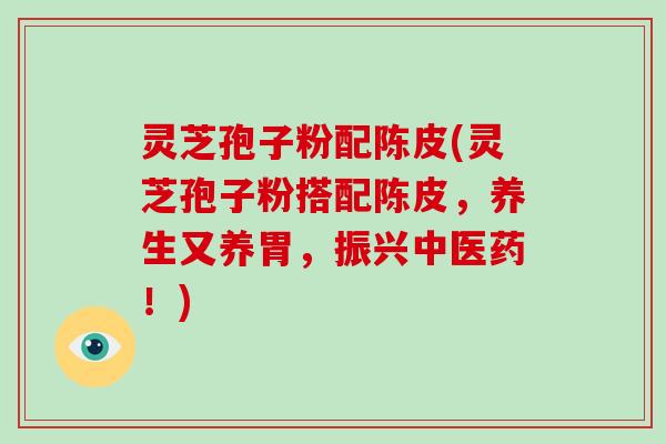灵芝孢子粉配陈皮(灵芝孢子粉搭配陈皮,养生又养胃,振兴中医药!)-第1张图片-破壁灵芝孢子粉研究指南 灵芝孢子粉配陈皮(灵芝孢子粉搭配陈皮,养生又养胃,振兴中医药!)-第1张图片-破壁灵芝孢子粉研究指南