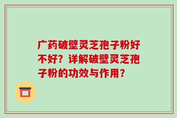 广药破壁灵芝孢子粉好不好?详解破壁灵芝孢子粉的功效与作用?-第1张图片-破壁灵芝孢子粉研究指南 广药破壁灵芝孢子粉好不好?详解破壁灵芝孢子粉的功效与作用?-第1张图片-破壁灵芝孢子粉研究指南