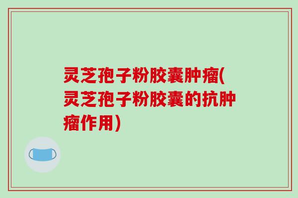 灵芝孢子粉胶囊肿瘤(灵芝孢子粉胶囊的抗肿瘤作用)-第1张图片-破壁灵芝孢子粉研究指南