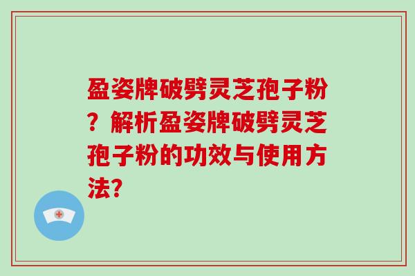 盈姿牌破劈灵芝孢子粉?解析盈姿牌破劈灵芝孢子粉的功效与使用方法?-第1张图片-破壁灵芝孢子粉研究指南 盈姿牌破劈灵芝孢子粉?解析盈姿牌破劈灵芝孢子粉的功效与使用方法?-第1张图片-破壁灵芝孢子粉研究指南