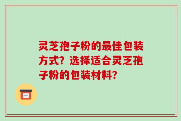 灵芝孢子粉的最佳包装方式?选择适合灵芝孢子粉的包装材料?-第1张图片-破壁灵芝孢子粉研究指南 灵芝孢子粉的最佳包装方式?选择适合灵芝孢子粉的包装材料?-第1张图片-破壁灵芝孢子粉研究指南