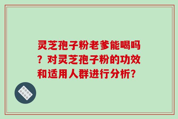 灵芝孢子粉老爹能喝吗?对灵芝孢子粉的功效和适用人群进行分析?-第1张图片-破壁灵芝孢子粉研究指南 灵芝孢子粉老爹能喝吗?对灵芝孢子粉的功效和适用人群进行分析?-第1张图片-破壁灵芝孢子粉研究指南