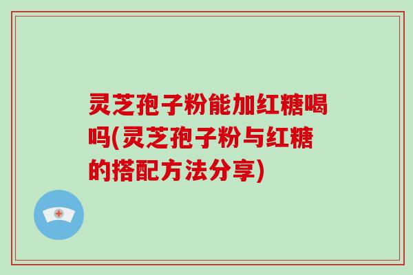 灵芝孢子粉能加红糖喝吗(灵芝孢子粉与红糖的搭配方法分享)-第1张图片-破壁灵芝孢子粉研究指南 灵芝孢子粉能加红糖喝吗(灵芝孢子粉与红糖的搭配方法分享)-第1张图片-破壁灵芝孢子粉研究指南