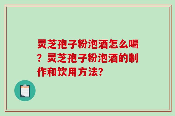 灵芝孢子粉泡酒怎么喝？灵芝孢子粉泡酒的制作和饮用方法？-第1张图片-破壁灵芝孢子粉研究指南