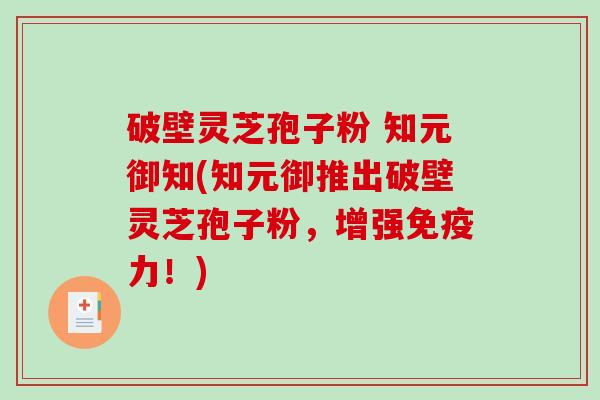 破壁灵芝孢子粉 知元御知(知元御推出破壁灵芝孢子粉,增强免疫力!)-第1张图片-破壁灵芝孢子粉研究指南 破壁灵芝孢子粉 知元御知(知元御推出破壁灵芝孢子粉,增强免疫力!)-第1张图片-破壁灵芝孢子粉研究指南