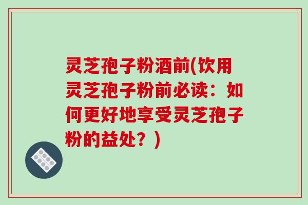 灵芝孢子粉酒前(饮用灵芝孢子粉前必读:如何更好地享受灵芝孢子粉的益处?)-第1张图片-破壁灵芝孢子粉研究指南 灵芝孢子粉酒前(饮用灵芝孢子粉前必读:如何更好地享受灵芝孢子粉的益处?)-第1张图片-破壁灵芝孢子粉研究指南