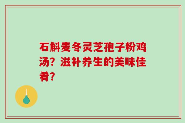 石斛麦冬灵芝孢子粉鸡汤？滋补养生的美味佳肴？-第1张图片-破壁灵芝孢子粉研究指南