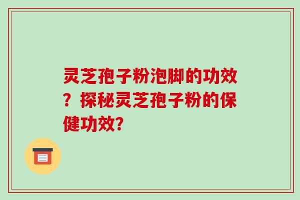 灵芝孢子粉泡脚的功效?探秘灵芝孢子粉的保健功效?-第1张图片-破壁灵芝孢子粉研究指南 灵芝孢子粉泡脚的功效?探秘灵芝孢子粉的保健功效?-第1张图片-破壁灵芝孢子粉研究指南