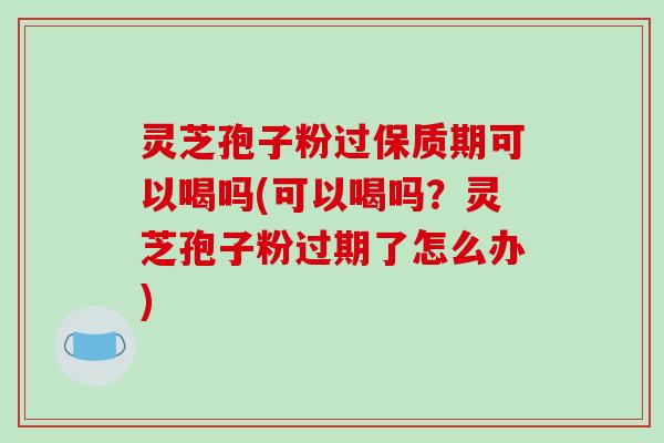 灵芝孢子粉过保质期可以喝吗(可以喝吗?灵芝孢子粉过期了怎么办)-第1张图片-破壁灵芝孢子粉研究指南 灵芝孢子粉过保质期可以喝吗(可以喝吗?灵芝孢子粉过期了怎么办)-第1张图片-破壁灵芝孢子粉研究指南