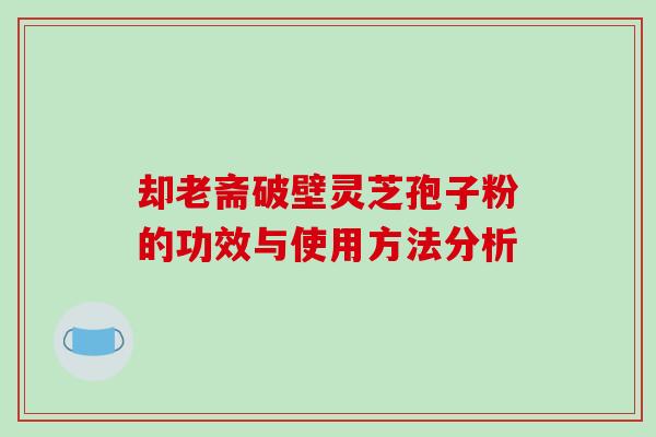 却老斋破壁灵芝孢子粉的功效与使用方法分析-第1张图片-破壁灵芝孢子粉研究指南 却老斋破壁灵芝孢子粉的功效与使用方法分析-第1张图片-破壁灵芝孢子粉研究指南