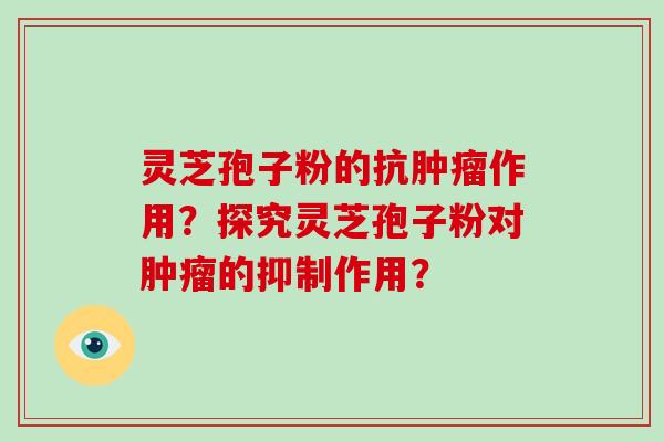 灵芝孢子粉的抗肿瘤作用？探究灵芝孢子粉对肿瘤的抑制作用？-第1张图片-破壁灵芝孢子粉研究指南
