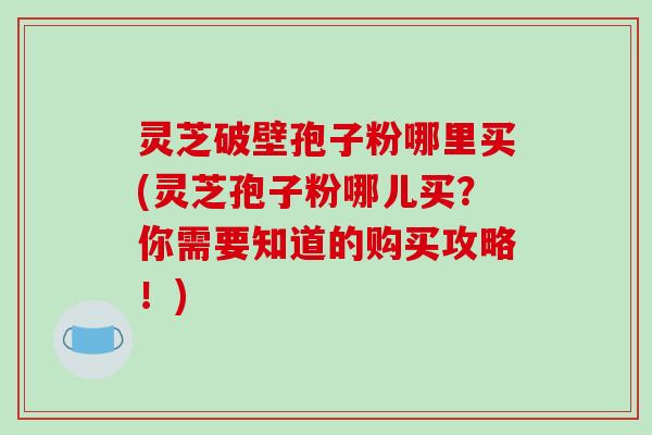 灵芝破壁孢子粉哪里买(灵芝孢子粉哪儿买?你需要知道的购买攻略!)-第1张图片-破壁灵芝孢子粉研究指南 灵芝破壁孢子粉哪里买(灵芝孢子粉哪儿买?你需要知道的购买攻略!)-第1张图片-破壁灵芝孢子粉研究指南
