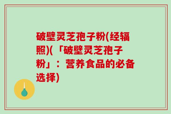 破壁灵芝孢子粉(经辐照)(「破壁灵芝孢子粉」:营养食品的必备选择)-第1张图片-破壁灵芝孢子粉研究指南 破壁灵芝孢子粉(经辐照)(「破壁灵芝孢子粉」:营养食品的必备选择)-第1张图片-破壁灵芝孢子粉研究指南