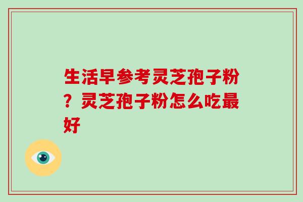 生活早参考灵芝孢子粉?灵芝孢子粉怎么吃最好-第1张图片-破壁灵芝孢子粉研究指南 生活早参考灵芝孢子粉?灵芝孢子粉怎么吃最好-第1张图片-破壁灵芝孢子粉研究指南