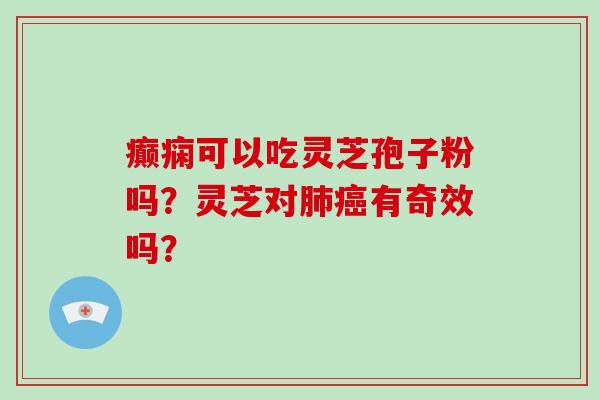 癫痫可以吃灵芝孢子粉吗？灵芝对肺癌有奇效吗？-第1张图片-破壁灵芝孢子粉研究指南