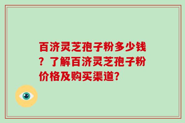 百济灵芝孢子粉多少钱?了解百济灵芝孢子粉价格及购买渠道?-第1张图片-破壁灵芝孢子粉研究指南 百济灵芝孢子粉多少钱?了解百济灵芝孢子粉价格及购买渠道?-第1张图片-破壁灵芝孢子粉研究指南