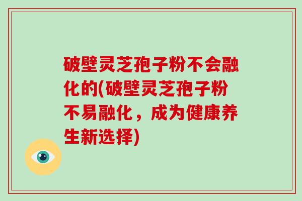 破壁灵芝孢子粉不会融化的(破壁灵芝孢子粉不易融化,成为健康养生新选择)-第1张图片-破壁灵芝孢子粉研究指南 破壁灵芝孢子粉不会融化的(破壁灵芝孢子粉不易融化,成为健康养生新选择)-第1张图片-破壁灵芝孢子粉研究指南