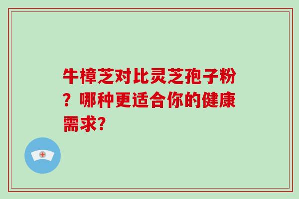 牛樟芝对比灵芝孢子粉?哪种更适合你的健康需求?-第1张图片-破壁灵芝孢子粉研究指南 牛樟芝对比灵芝孢子粉?哪种更适合你的健康需求?-第1张图片-破壁灵芝孢子粉研究指南