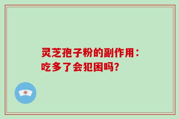 灵芝孢子粉的副作用:吃多了会犯困吗?-第1张图片-破壁灵芝孢子粉研究指南 灵芝孢子粉的副作用:吃多了会犯困吗?-第1张图片-破壁灵芝孢子粉研究指南