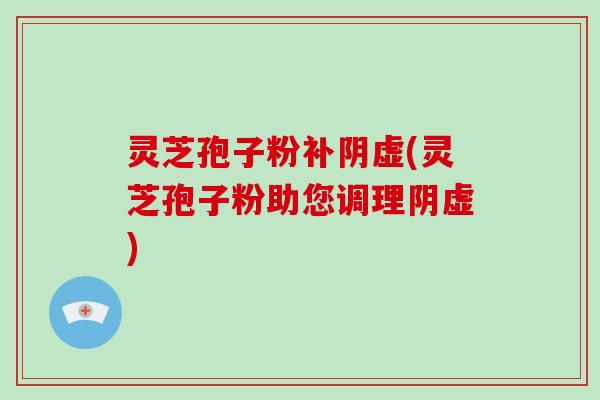 灵芝孢子粉补阴虚(灵芝孢子粉助您调理阴虚)-第1张图片-破壁灵芝孢子粉研究指南