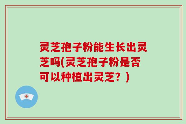 灵芝孢子粉能生长出灵芝吗(灵芝孢子粉是否可以种植出灵芝?)-第1张图片-破壁灵芝孢子粉研究指南 灵芝孢子粉能生长出灵芝吗(灵芝孢子粉是否可以种植出灵芝?)-第1张图片-破壁灵芝孢子粉研究指南