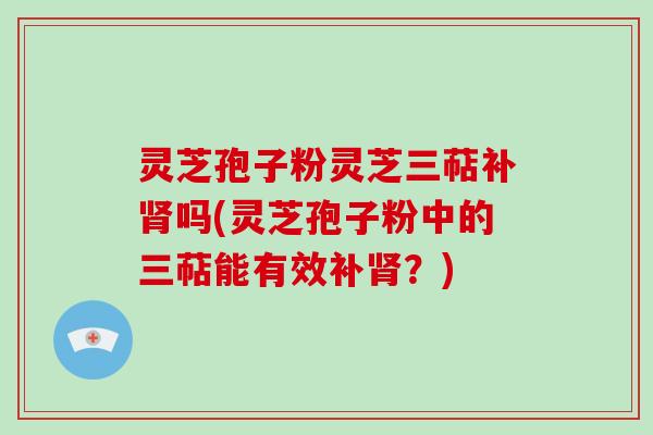 灵芝孢子粉灵芝三萜补肾吗(灵芝孢子粉中的三萜能有效补肾？)-第1张图片-破壁灵芝孢子粉研究指南