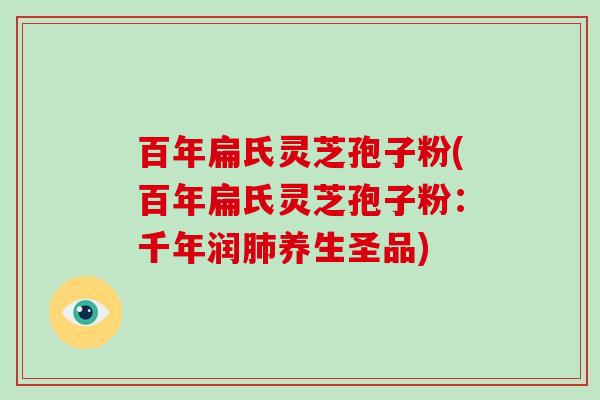 百年扁氏灵芝孢子粉(百年扁氏灵芝孢子粉:千年润肺养生圣品)-第1张图片-破壁灵芝孢子粉研究指南 百年扁氏灵芝孢子粉(百年扁氏灵芝孢子粉:千年润肺养生圣品)-第1张图片-破壁灵芝孢子粉研究指南