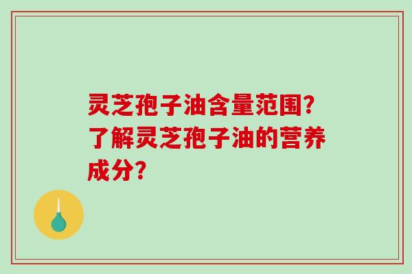 灵芝孢子油含量范围？了解灵芝孢子油的营养成分？-第1张图片-破壁灵芝孢子粉研究指南