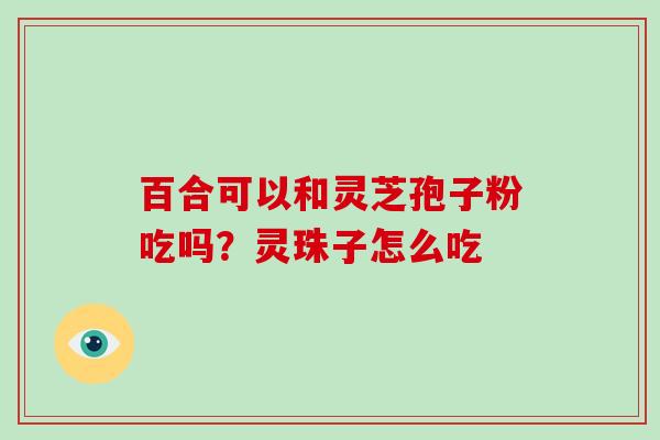 百合可以和灵芝孢子粉吃吗?灵珠子怎么吃-第1张图片-破壁灵芝孢子粉研究指南 百合可以和灵芝孢子粉吃吗?灵珠子怎么吃-第1张图片-破壁灵芝孢子粉研究指南