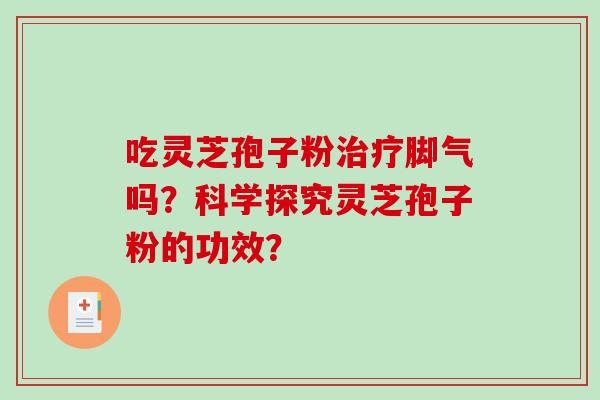吃灵芝孢子粉治疗脚气吗？科学探究灵芝孢子粉的功效？-第1张图片-破壁灵芝孢子粉研究指南