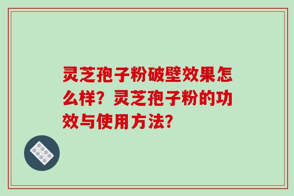 灵芝孢子粉破壁效果怎么样？灵芝孢子粉的功效与使用方法？-第1张图片-破壁灵芝孢子粉研究指南