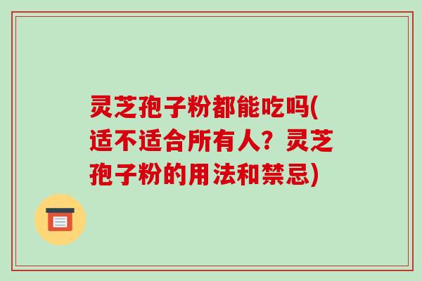 灵芝孢子粉都能吃吗(适不适合所有人?灵芝孢子粉的用法和禁忌)-第1张图片-破壁灵芝孢子粉研究指南 灵芝孢子粉都能吃吗(适不适合所有人?灵芝孢子粉的用法和禁忌)-第1张图片-破壁灵芝孢子粉研究指南