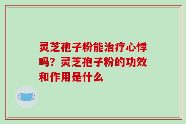 灵芝孢子粉能治疗心悸吗？灵芝孢子粉的功效和作用是什么-第1张图片-破壁灵芝孢子粉研究指南
