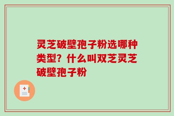 灵芝破壁孢子粉选哪种类型?什么叫双芝灵芝破壁孢子粉-第1张图片-破壁灵芝孢子粉研究指南 灵芝破壁孢子粉选哪种类型?什么叫双芝灵芝破壁孢子粉-第1张图片-破壁灵芝孢子粉研究指南